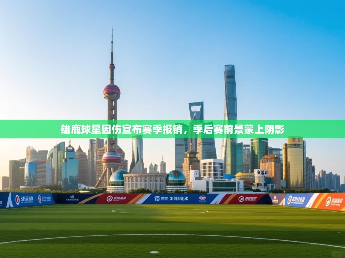 海星体育app-雄鹿球星因伤宣布赛季报销，季后赛前景蒙上阴影  第1张