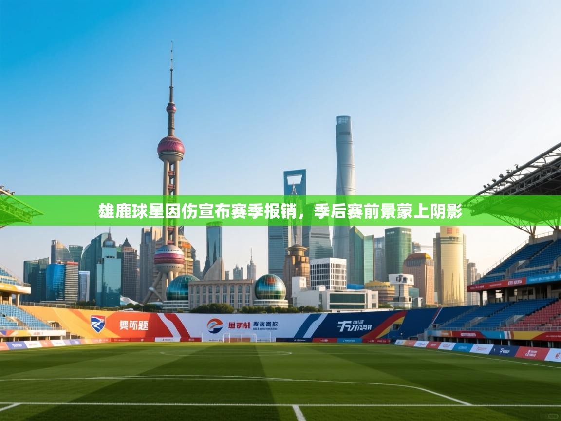 海星体育app-雄鹿球星因伤宣布赛季报销，季后赛前景蒙上阴影  第4张