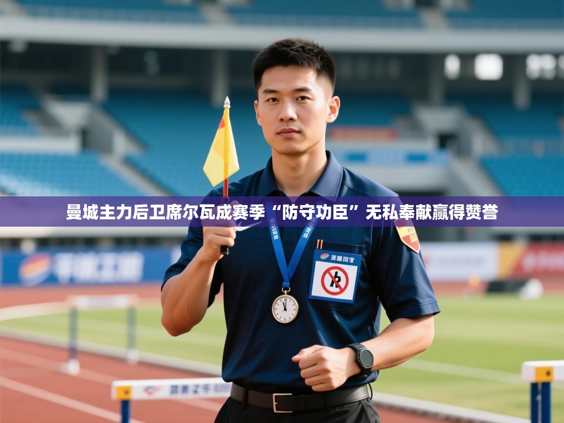 海星体育tv-曼城主力后卫席尔瓦成赛季“防守功臣”无私奉献赢得赞誉