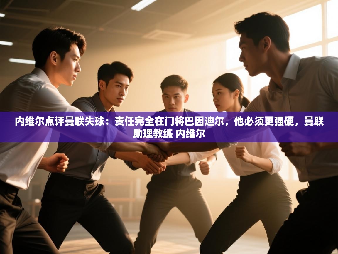 海星体育在线-内维尔点评曼联失球：责任完全在门将巴因迪尔，他必须更强硬，曼联助理教练 内维尔  第3张