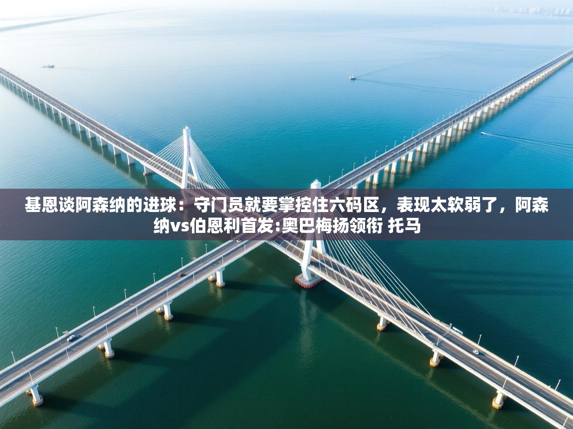 海星体育tv-基恩谈阿森纳的进球：守门员就要掌控住六码区，表现太软弱了，阿森纳vs伯恩利首发:奥巴梅扬领衔 托马  第2张