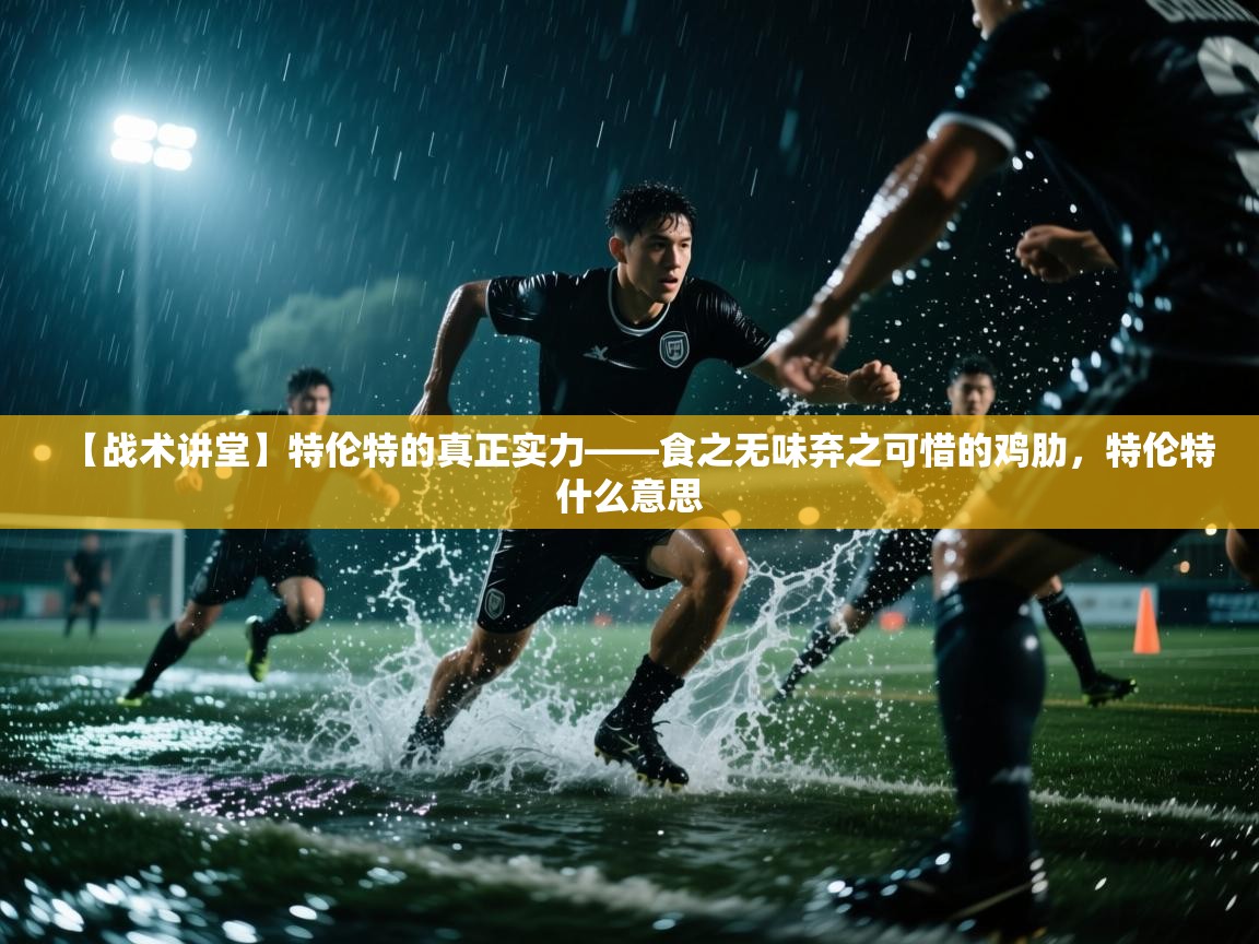 海星体育tv官方网站-【战术讲堂】特伦特的真正实力——食之无味弃之可惜的鸡肋，特伦特什么意思