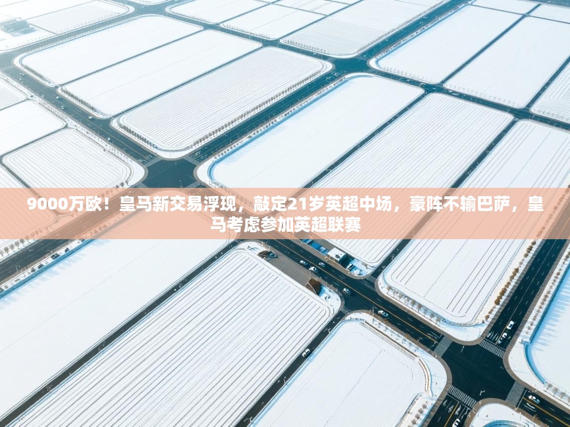 海星体育app安卓-9000万欧！皇马新交易浮现，敲定21岁英超中场，豪阵不输巴萨，皇马考虑参加英超联赛