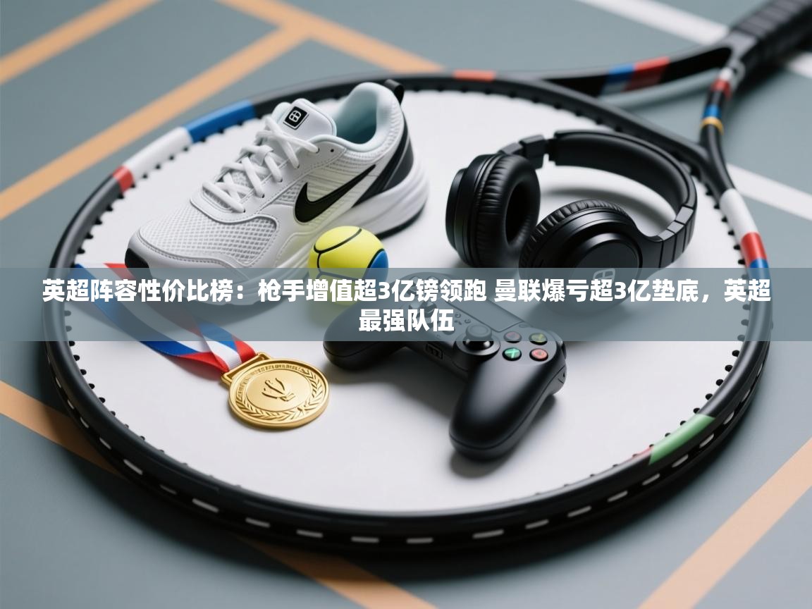 海星体育官方-英超阵容性价比榜：枪手增值超3亿镑领跑 曼联爆亏超3亿垫底，英超最强队伍