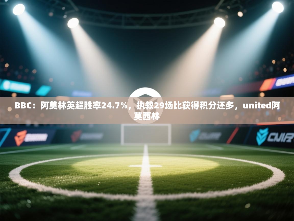 海星体育在线-BBC：阿莫林英超胜率24.7%，执教29场比获得积分还多，united阿莫西林