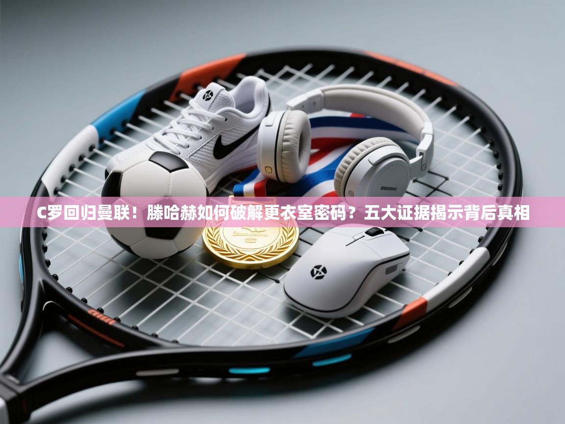 海星体育app下载官网-C罗回归曼联！滕哈赫如何破解更衣室密码？五大证据揭示背后真相