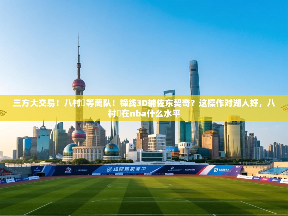 海星体育在线直播-三方大交易！八村塁等离队！锋线3D辅佐东契奇？这操作对湖人好，八村塁在nba什么水平