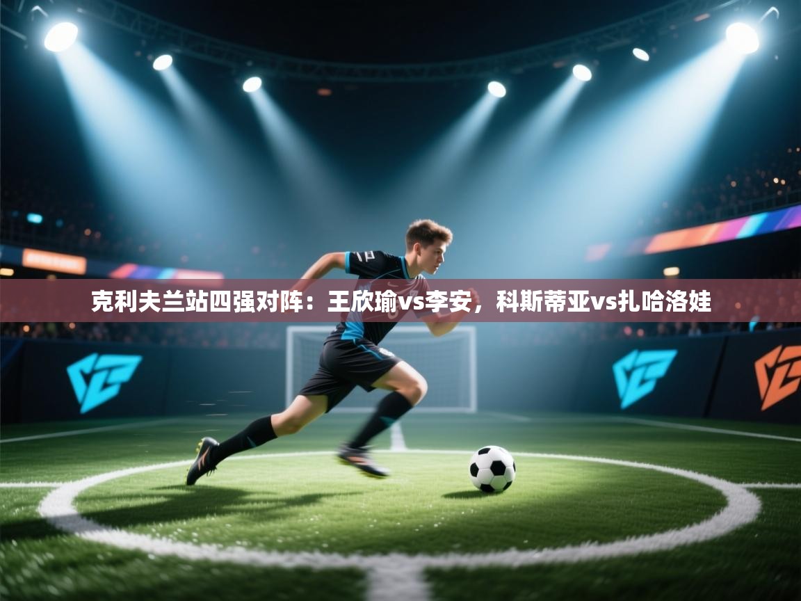 海星体育tv-克利夫兰站四强对阵：王欣瑜vs李安，科斯蒂亚vs扎哈洛娃