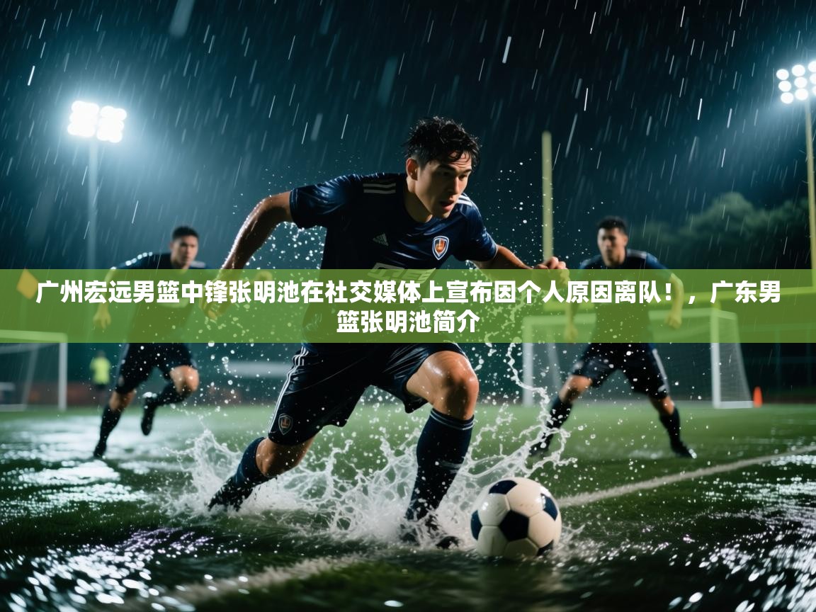 海星体育官方入口-广州宏远男篮中锋张明池在社交媒体上宣布因个人原因离队！，广东男篮张明池简介