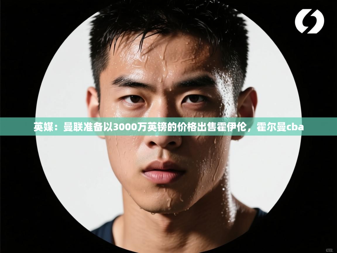 海星体育在线-英媒：曼联准备以3000万英镑的价格出售霍伊伦，霍尔曼cba