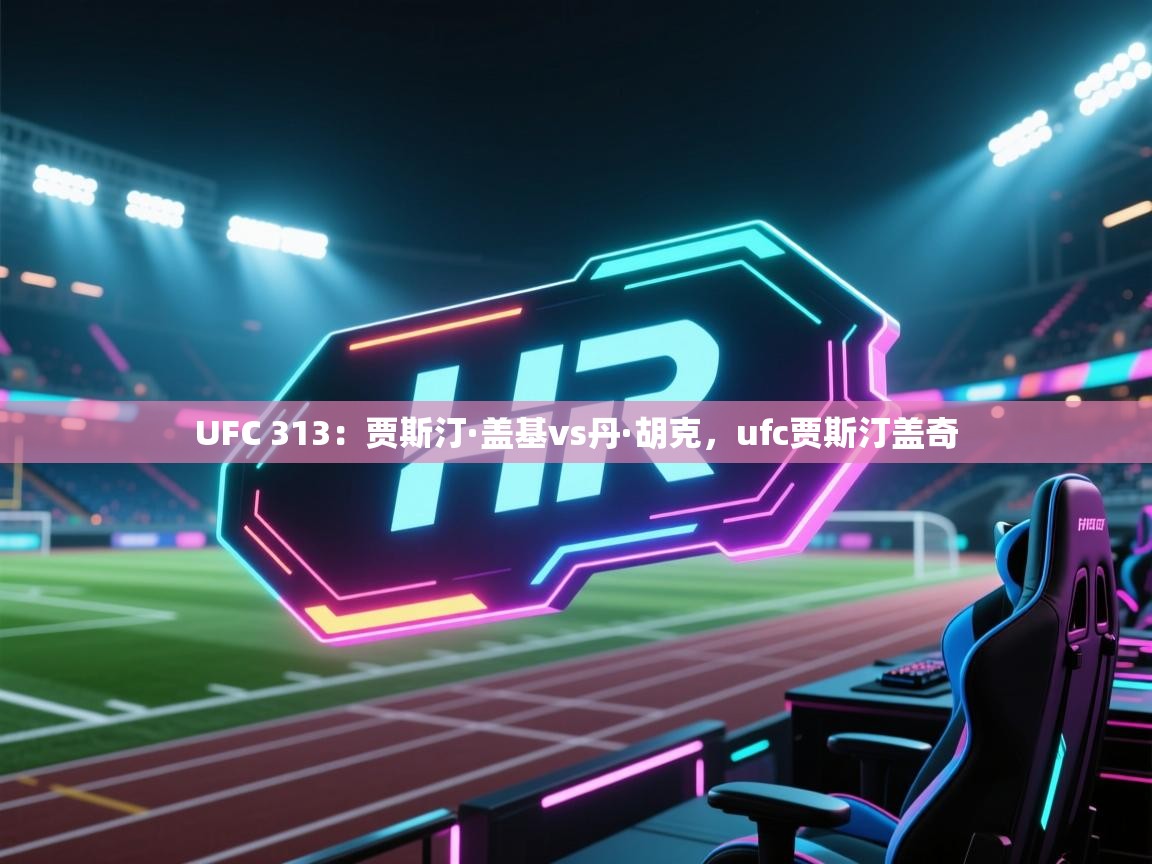 海星体育直播-UFC 313：贾斯汀·盖基vs丹·胡克，ufc贾斯汀盖奇