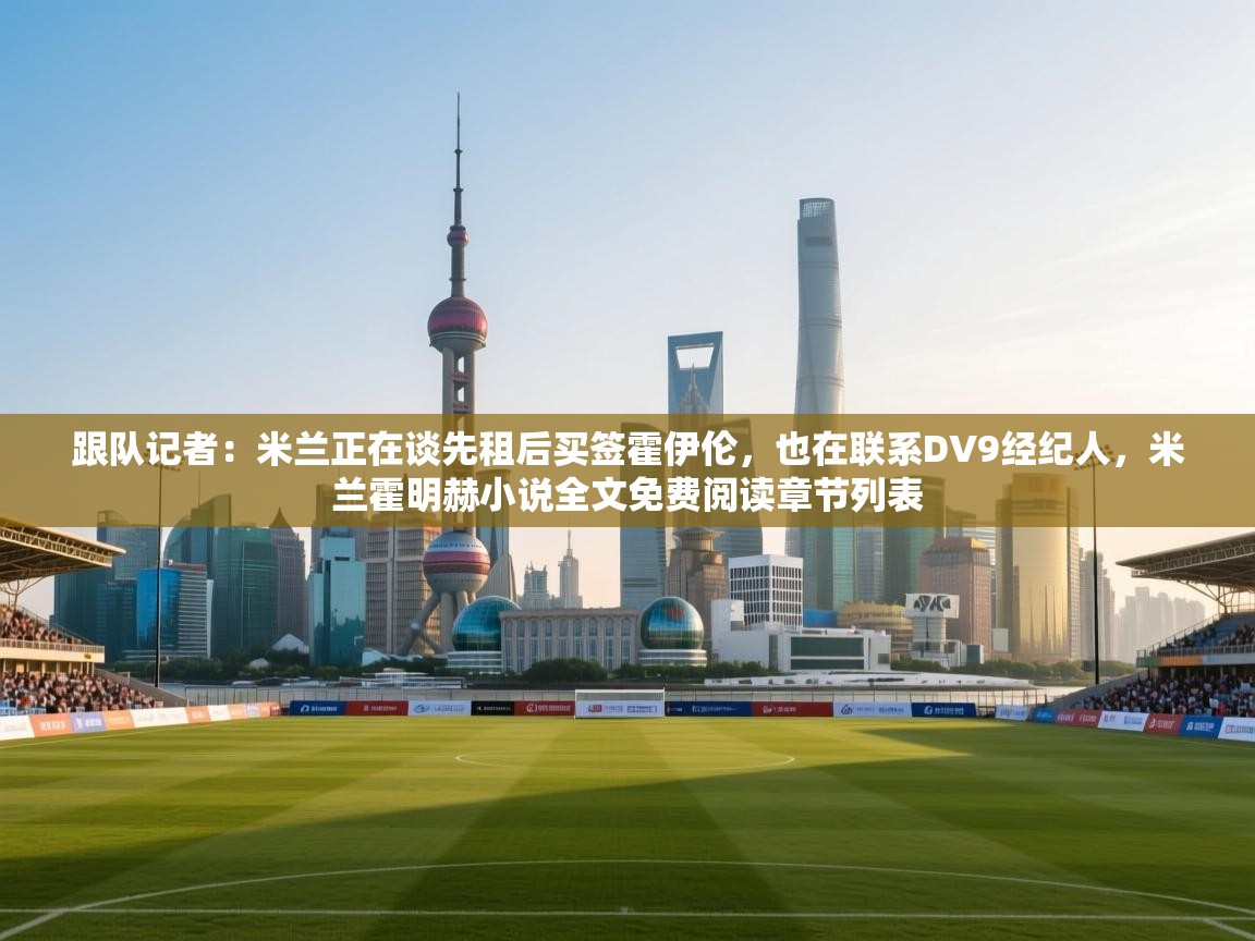 海星体育官网-跟队记者：米兰正在谈先租后买签霍伊伦，也在联系DV9经纪人，米兰霍明赫小说全文免费阅读章节列表