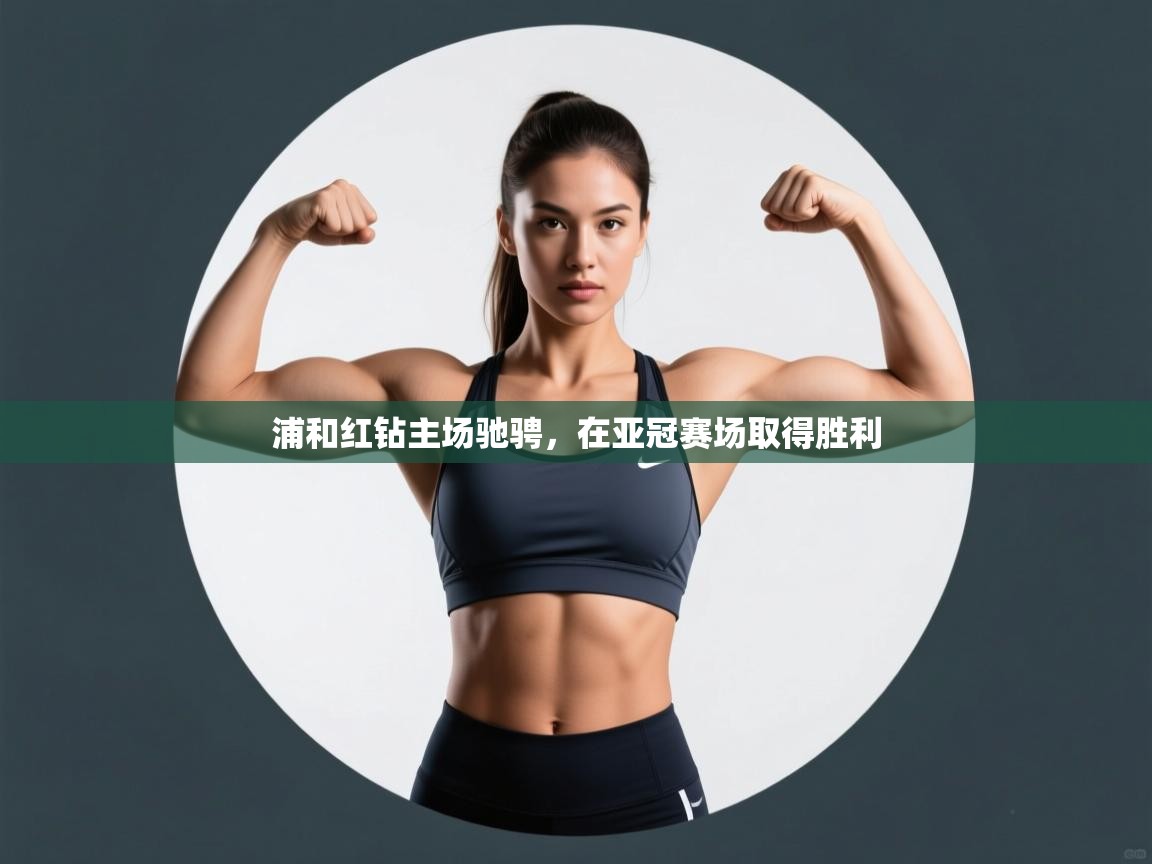 海星体育在线直播-浦和红钻主场驰骋，在亚冠赛场取得胜利