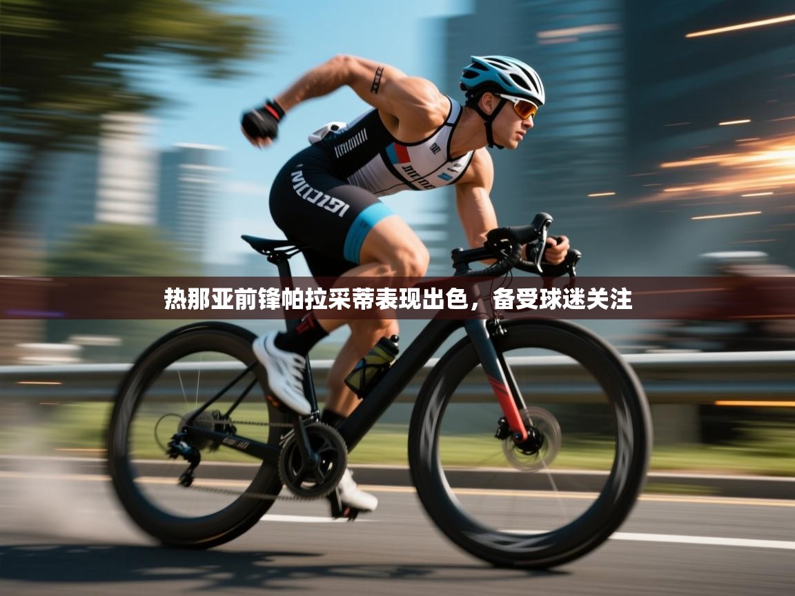 海星体育直播官网-热那亚前锋帕拉采蒂表现出色，备受球迷关注