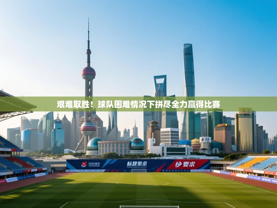 海星体育官网-艰难取胜！球队困难情况下拼尽全力赢得比赛