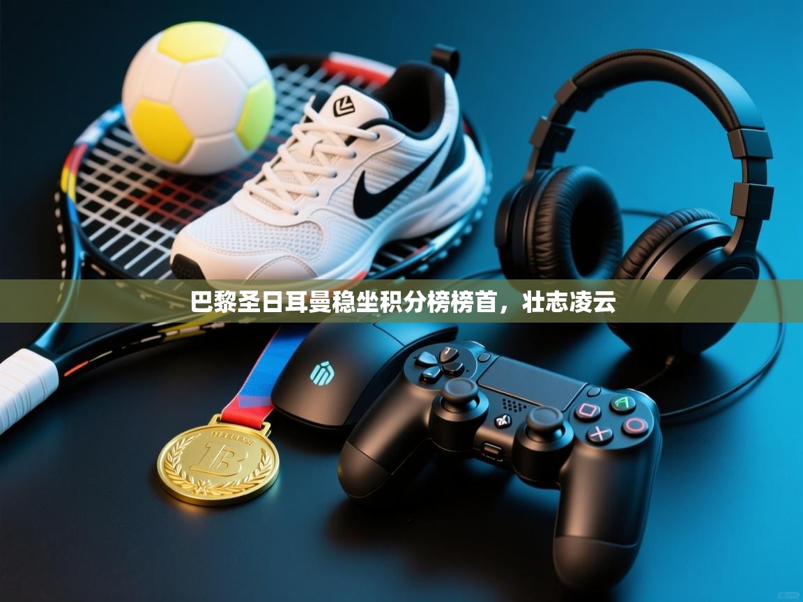 海星体育在线直播-巴黎圣日耳曼稳坐积分榜榜首,壮志凌云 第2张