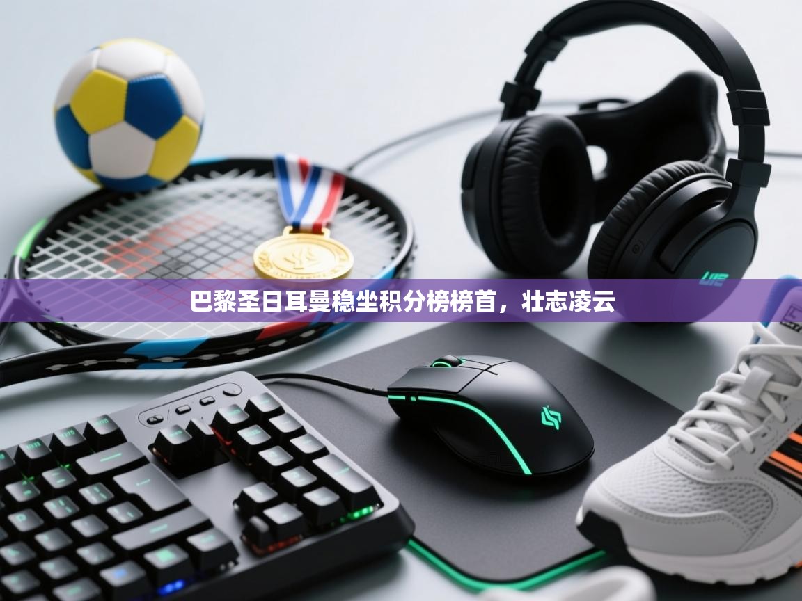 海星体育在线直播-巴黎圣日耳曼稳坐积分榜榜首,壮志凌云 第4张