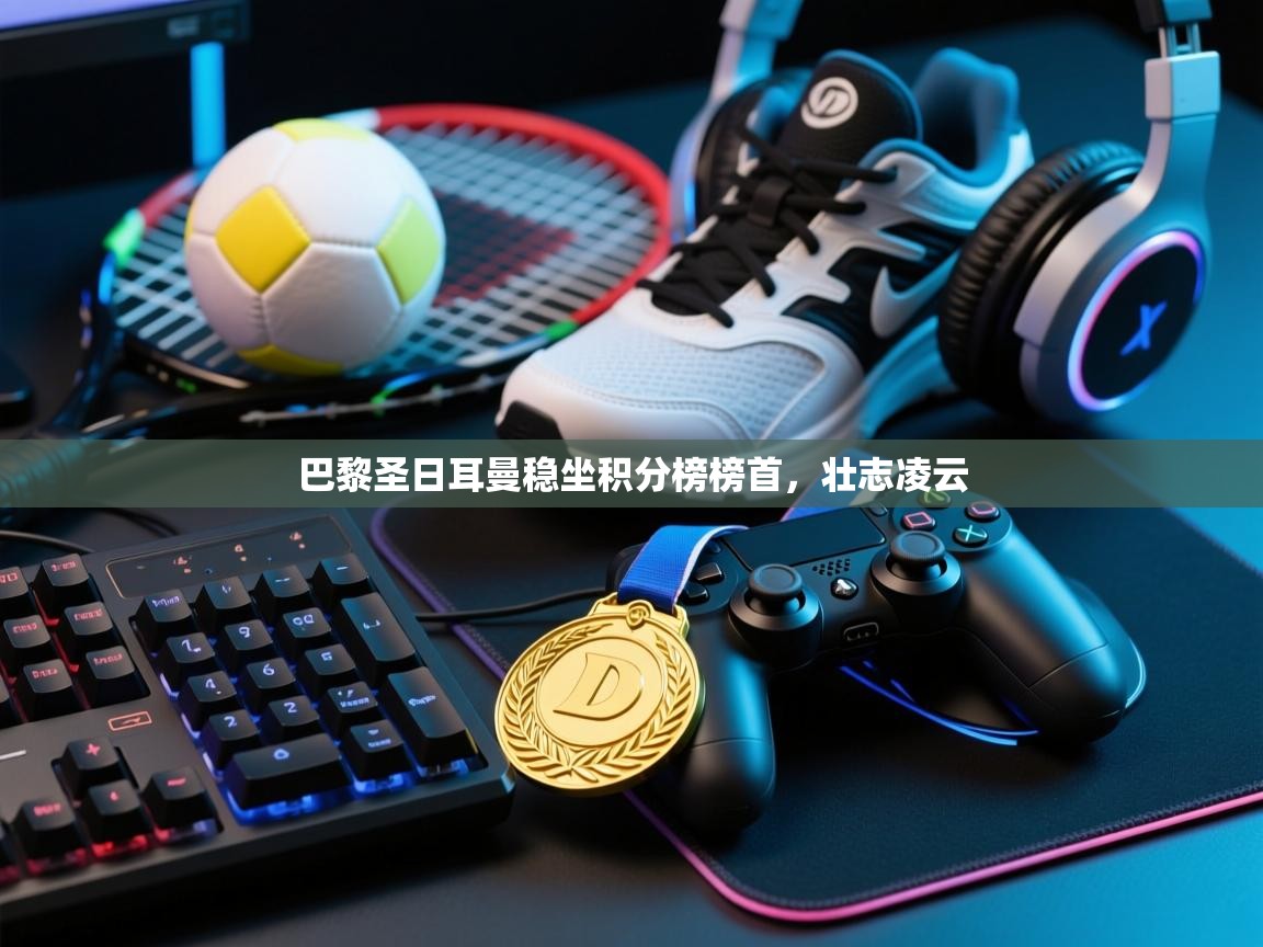 海星体育在线直播-巴黎圣日耳曼稳坐积分榜榜首,壮志凌云 第3张