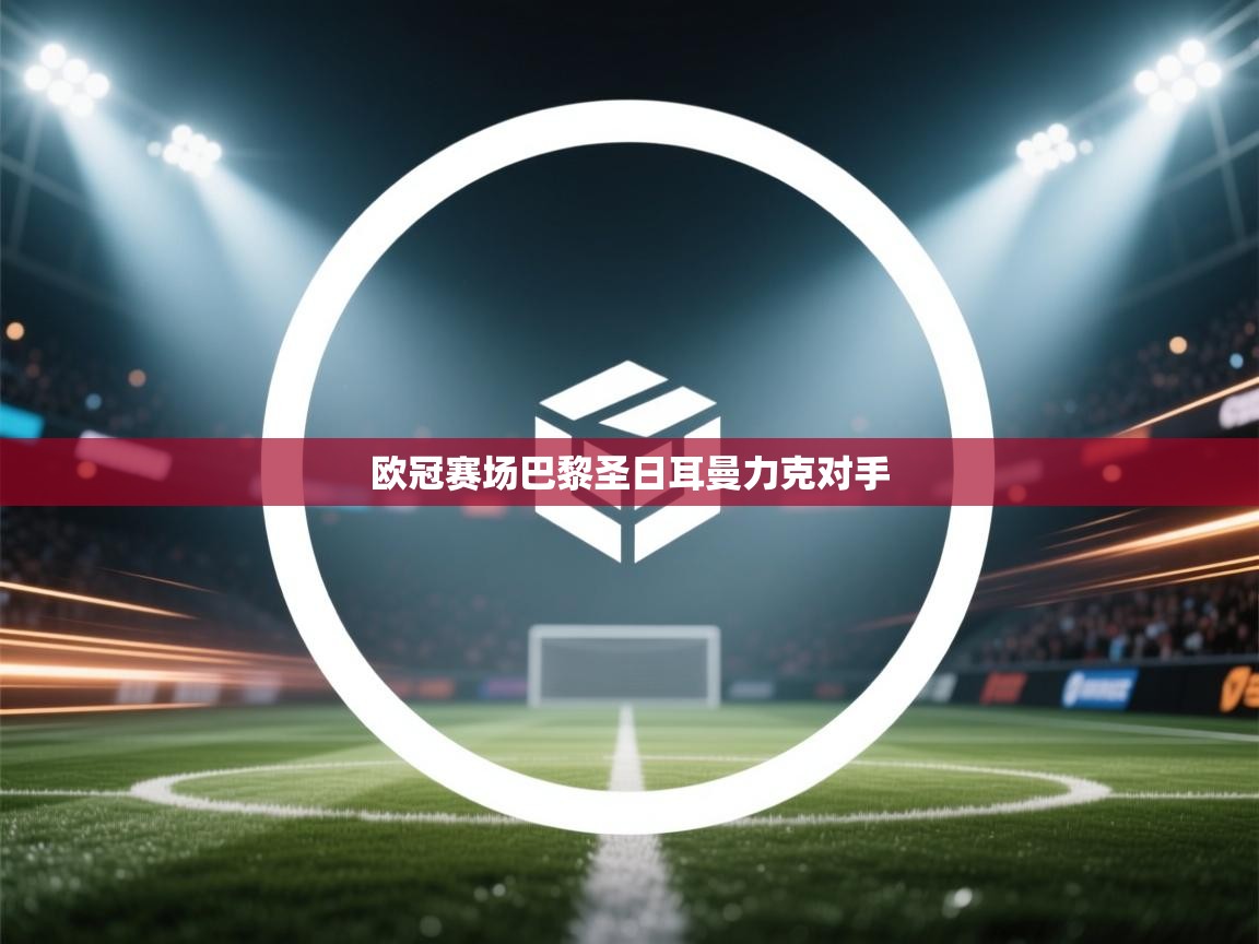 海星体育官方下载-欧冠赛场巴黎圣日耳曼力克对手